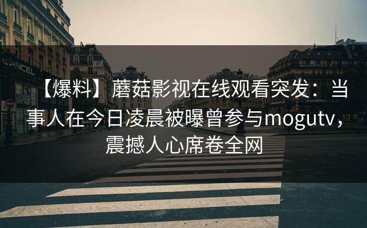 【爆料】蘑菇影视在线观看突发：当事人在今日凌晨被曝曾参与mogutv，震撼人心席卷全网