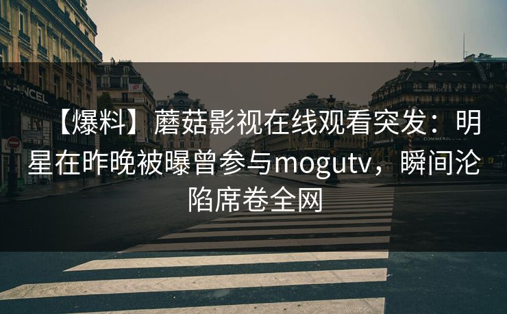 【爆料】蘑菇影视在线观看突发：明星在昨晚被曝曾参与mogutv，瞬间沦陷席卷全网