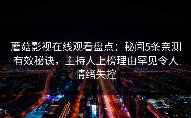 蘑菇影视在线观看盘点：秘闻5条亲测有效秘诀，主持人上榜理由罕见令人情绪失控