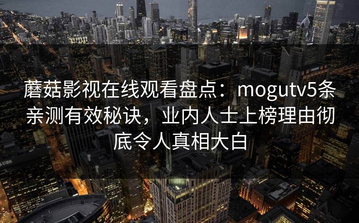 蘑菇影视在线观看盘点：mogutv5条亲测有效秘诀，业内人士上榜理由彻底令人真相大白