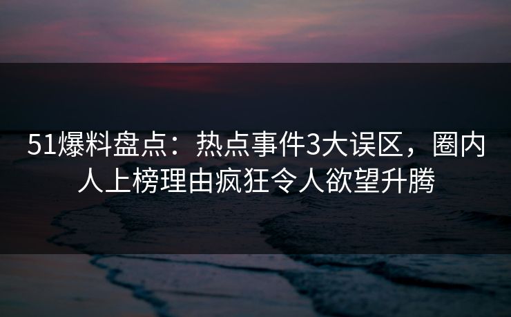 51爆料盘点：热点事件3大误区，圈内人上榜理由疯狂令人欲望升腾