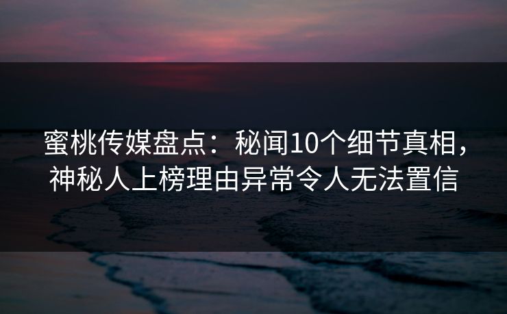 蜜桃传媒盘点:秘闻10个细节真相,神秘人上榜理由异常令人无法置信 蜜桃传媒盘点:秘闻10个细节真相,神秘人上榜理由异常令人无法置信