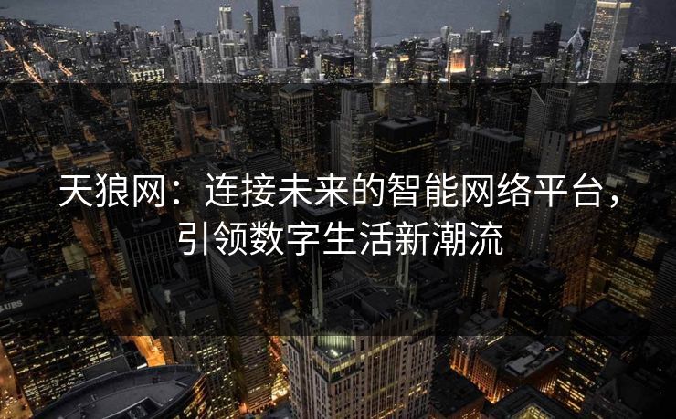 天狼网:连接未来的智能网络平台,引领数字生活新潮流 天狼网:连接未来的智能网络平台,引领数字生活新潮流