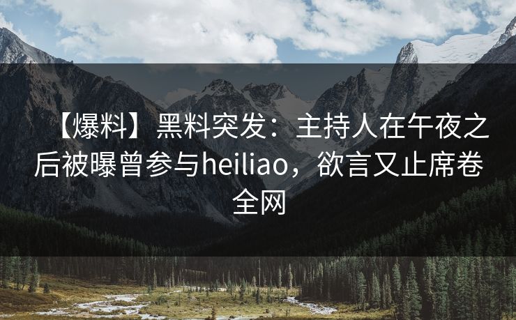 【爆料】黑料突发：主持人在午夜之后被曝曾参与heiliao，欲言又止席卷全网