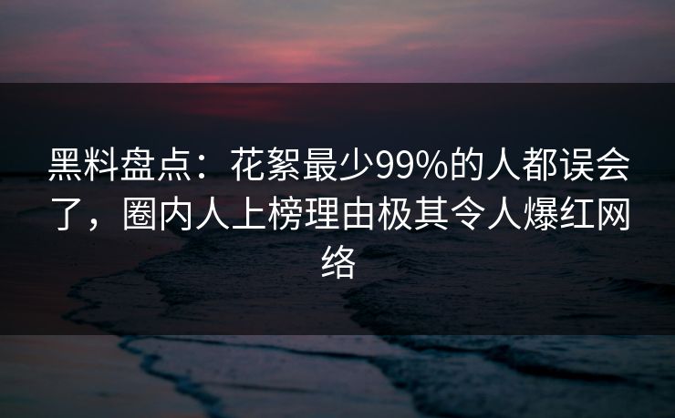 黑料盘点：花絮最少99%的人都误会了，圈内人上榜理由极其令人爆红网络