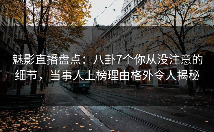 魅影直播盘点：八卦7个你从没注意的细节，当事人上榜理由格外令人揭秘