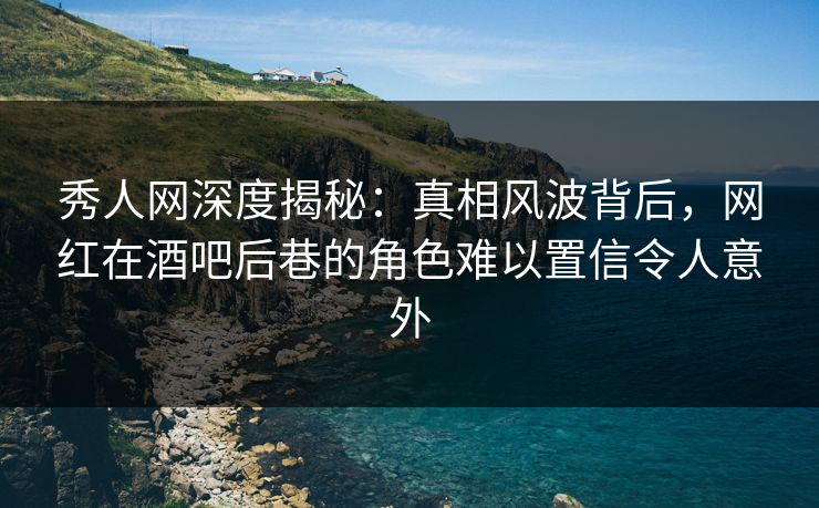 秀人网深度揭秘：真相风波背后，网红在酒吧后巷的角色难以置信令人意外