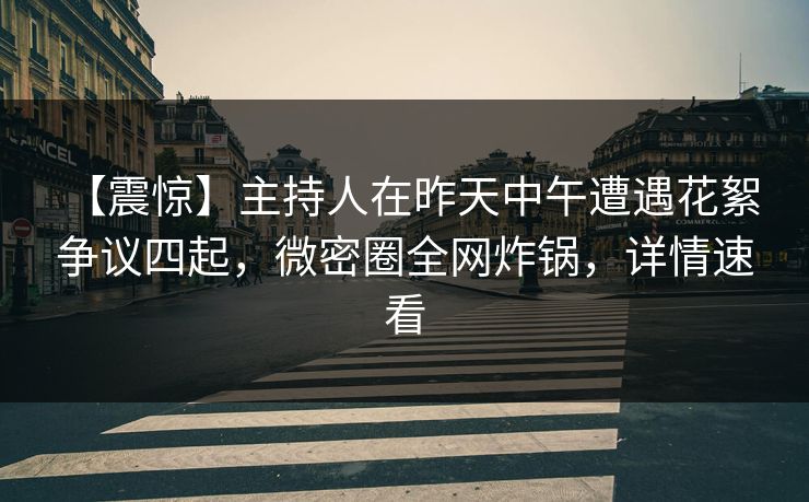 【震惊】主持人在昨天中午遭遇花絮 争议四起，微密圈全网炸锅，详情速看