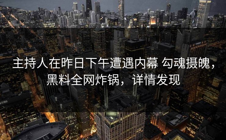 主持人在昨日下午遭遇内幕 勾魂摄魄,黑料全网炸锅,详情发现 主持人在昨日下午遭遇内幕 勾魂摄魄,黑料全网炸锅,详情发现