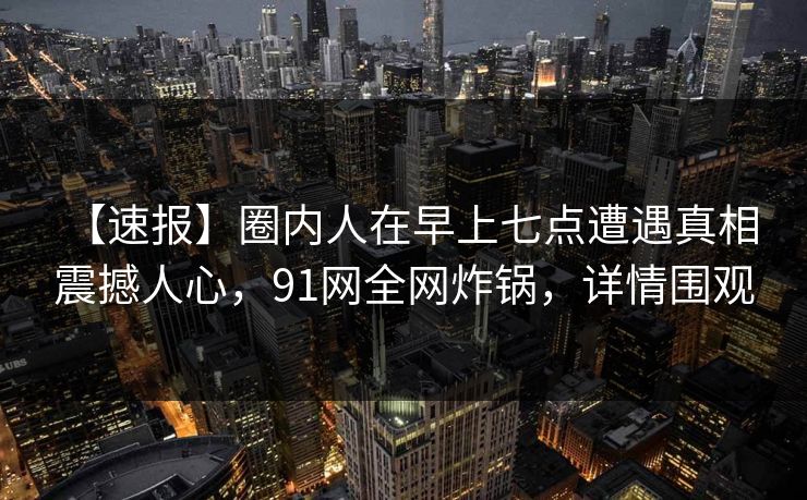 【速报】圈内人在早上七点遭遇真相 震撼人心,91网全网炸锅,详情围观 【速报】圈内人在早上七点遭遇真相 震撼人心,91网全网炸锅,详情围观