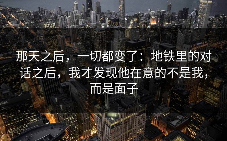 那天之后,一切都变了:地铁里的对话之后,我才发现他在意的不是我,而是面子 那天之后,一切都变了:地铁里的对话之后,我才发现他在意的不是我,而是面子