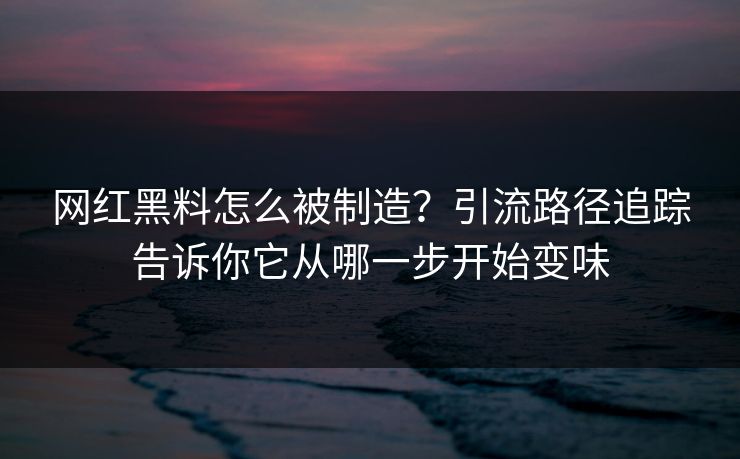 网红黑料怎么被制造？引流路径追踪告诉你它从哪一步开始变味