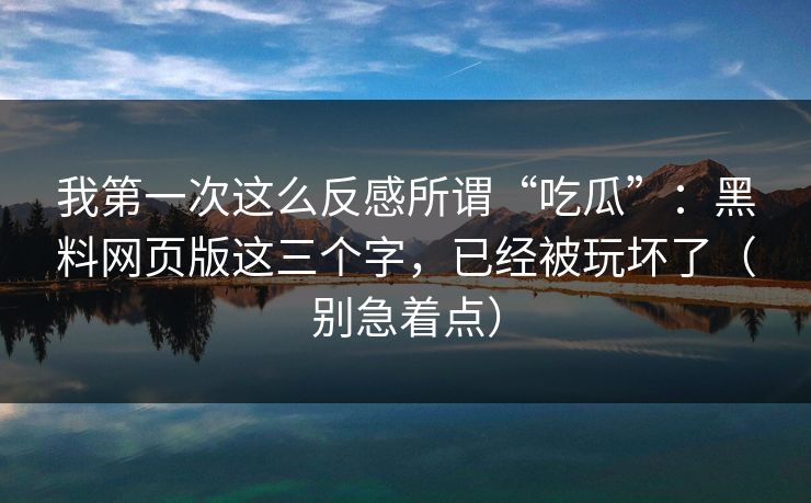 我第一次这么反感所谓“吃瓜”：黑料网页版这三个字，已经被玩坏了（别急着点）