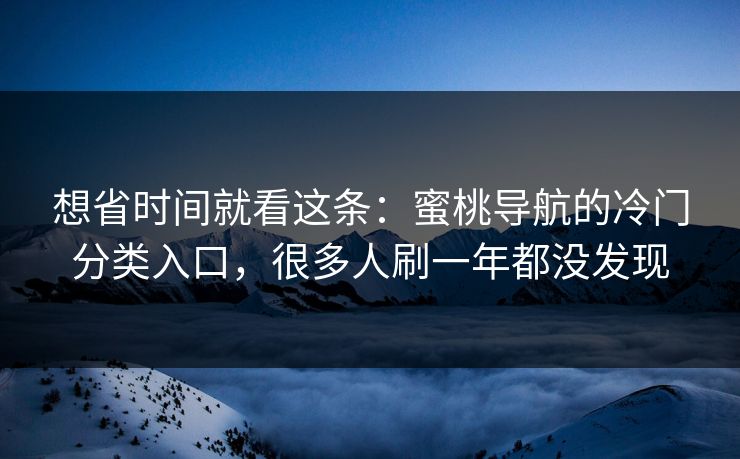 想省时间就看这条：蜜桃导航的冷门分类入口，很多人刷一年都没发现