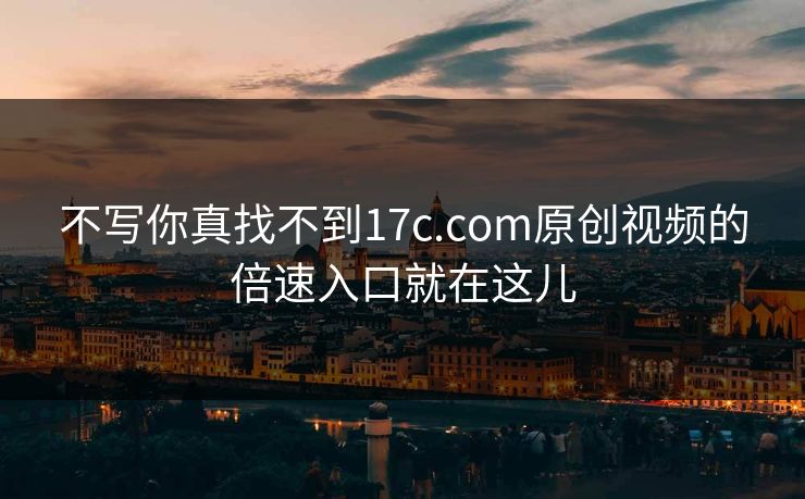 不写你真找不到17c.com原创视频的倍速入口就在这儿 不写你真找不到17c.com原创视频的倍速入口就在这儿