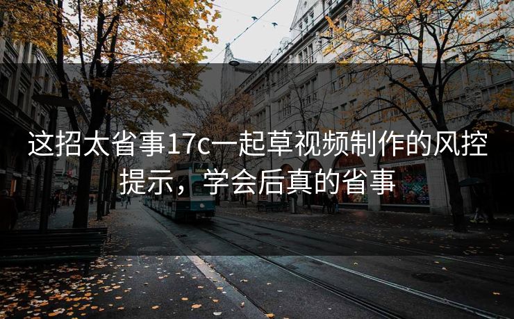 这招太省事17c一起草视频制作的风控提示，学会后真的省事
