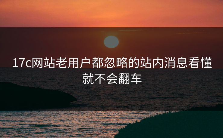17c网站老用户都忽略的站内消息看懂就不会翻车