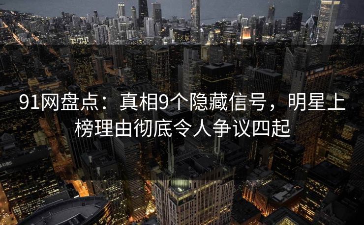 91网盘点：真相9个隐藏信号，明星上榜理由彻底令人争议四起