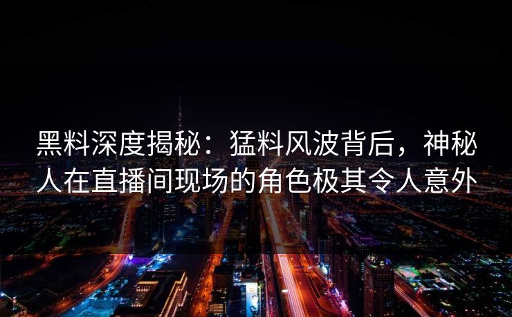 黑料深度揭秘：猛料风波背后，神秘人在直播间现场的角色极其令人意外