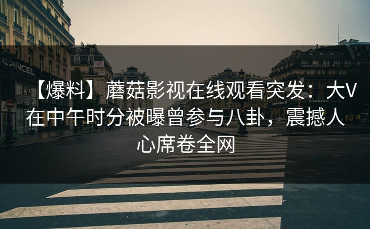 【爆料】蘑菇影视在线观看突发：大V在中午时分被曝曾参与八卦，震撼人心席卷全网