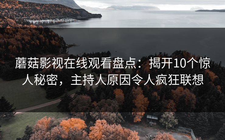 蘑菇影视在线观看盘点：揭开10个惊人秘密，主持人原因令人疯狂联想