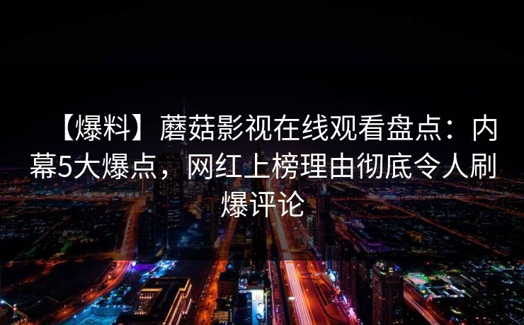 【爆料】蘑菇影视在线观看盘点：内幕5大爆点，网红上榜理由彻底令人刷爆评论
