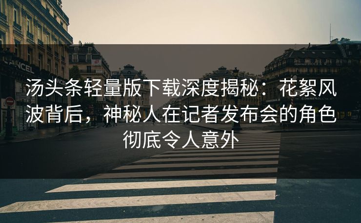 汤头条轻量版下载深度揭秘：花絮风波背后，神秘人在记者发布会的角色彻底令人意外