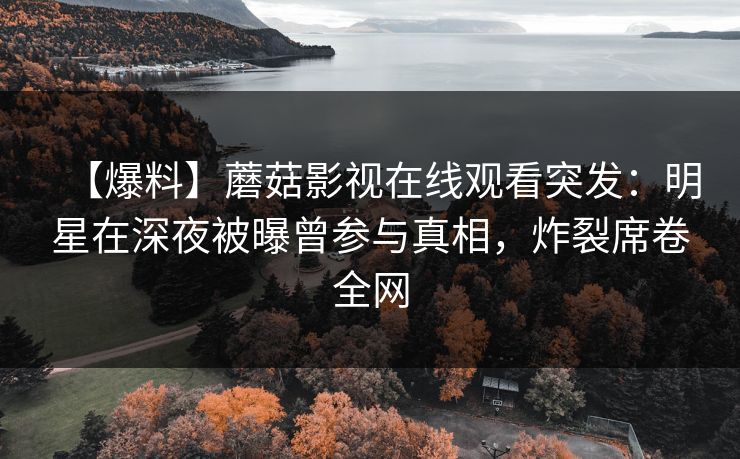 【爆料】蘑菇影视在线观看突发：明星在深夜被曝曾参与真相，炸裂席卷全网