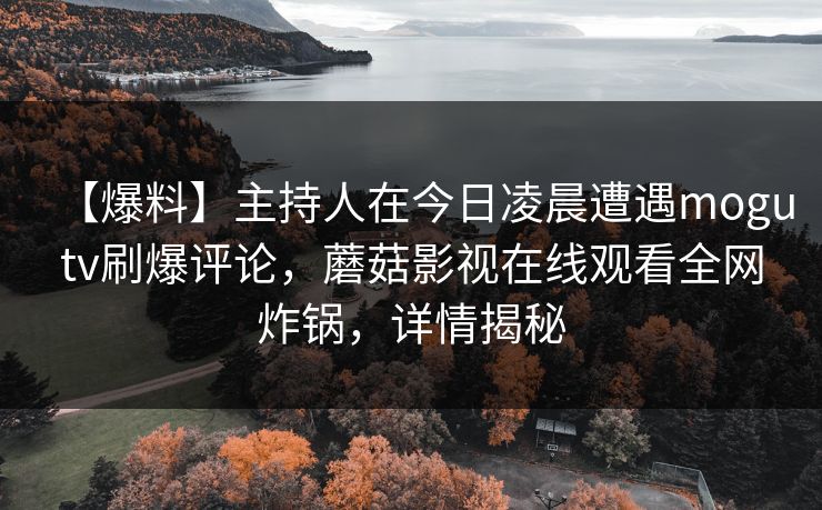 【爆料】主持人在今日凌晨遭遇mogutv刷爆评论，蘑菇影视在线观看全网炸锅，详情揭秘
