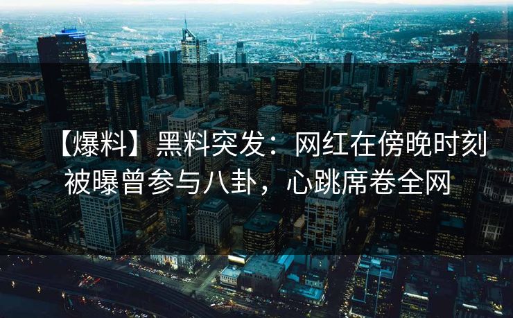【爆料】黑料突发：网红在傍晚时刻被曝曾参与八卦，心跳席卷全网