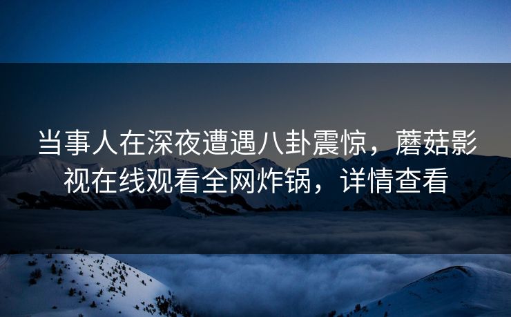 当事人在深夜遭遇八卦震惊，蘑菇影视在线观看全网炸锅，详情查看