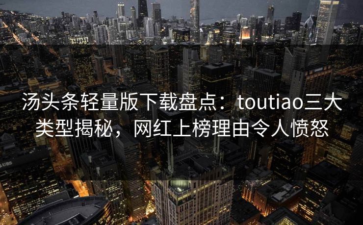 汤头条轻量版下载盘点：toutiao三大类型揭秘，网红上榜理由令人愤怒