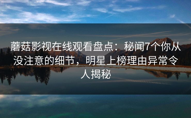 蘑菇影视在线观看盘点：秘闻7个你从没注意的细节，明星上榜理由异常令人揭秘