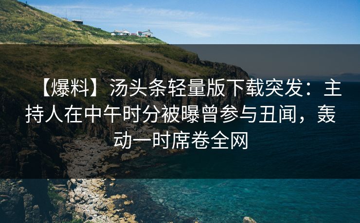 【爆料】汤头条轻量版下载突发：主持人在中午时分被曝曾参与丑闻，轰动一时席卷全网