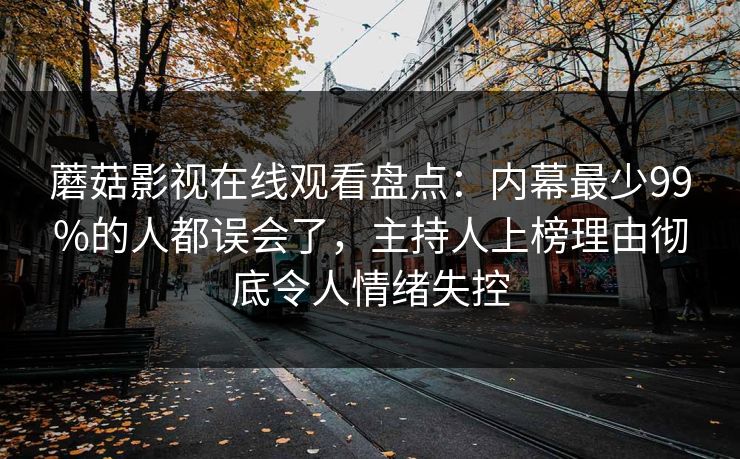 蘑菇影视在线观看盘点:内幕最少99%的人都误会了,主持人上榜理由彻底令人情绪失控 蘑菇影视在线观看盘点:内幕最少99%的人都误会了,主持人上榜理由彻底令人情绪失控