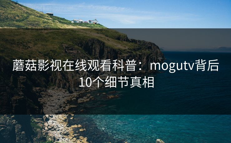 蘑菇影视在线观看科普：mogutv背后10个细节真相