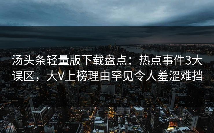 汤头条轻量版下载盘点：热点事件3大误区，大V上榜理由罕见令人羞涩难挡