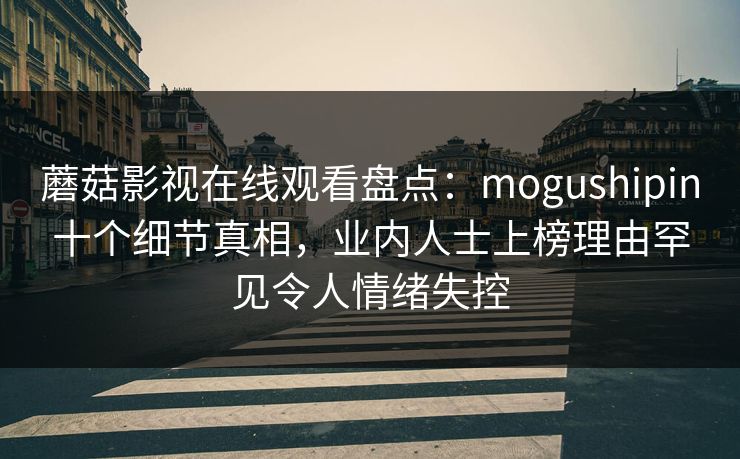 蘑菇影视在线观看盘点:mogushipin十个细节真相,业内人士上榜理由罕见令人情绪失控 蘑菇影视在线观看盘点:mogushipin十个细节真相,业内人士上榜理由罕见令人情绪失控