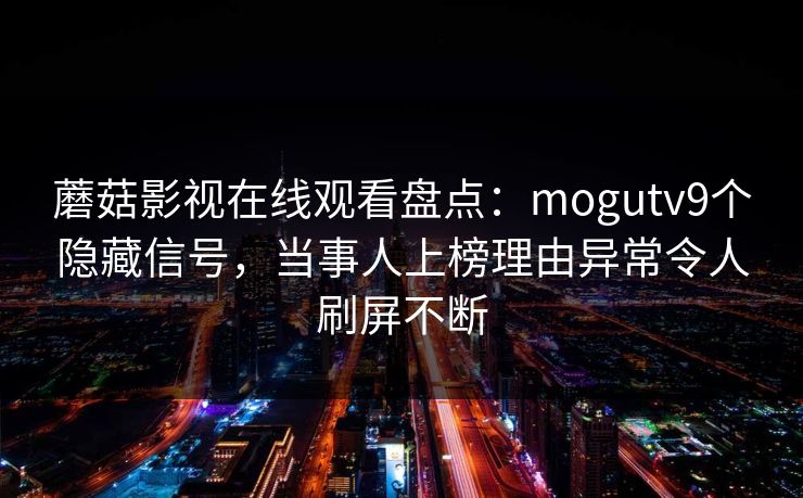 蘑菇影视在线观看盘点:mogutv9个隐藏信号,当事人上榜理由异常令人刷屏不断 蘑菇影视在线观看盘点:mogutv9个隐藏信号,当事人上榜理由异常令人刷屏不断