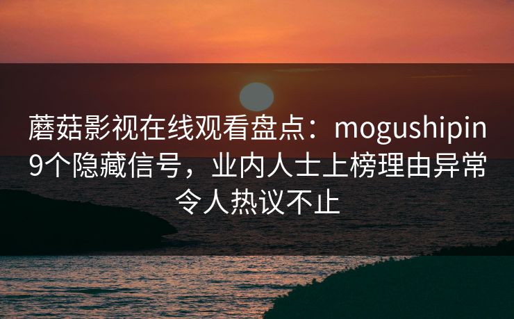 蘑菇影视在线观看盘点:mogushipin9个隐藏信号,业内人士上榜理由异常令人热议不止 蘑菇影视在线观看盘点:mogushipin9个隐藏信号,业内人士上榜理由异常令人热议不止