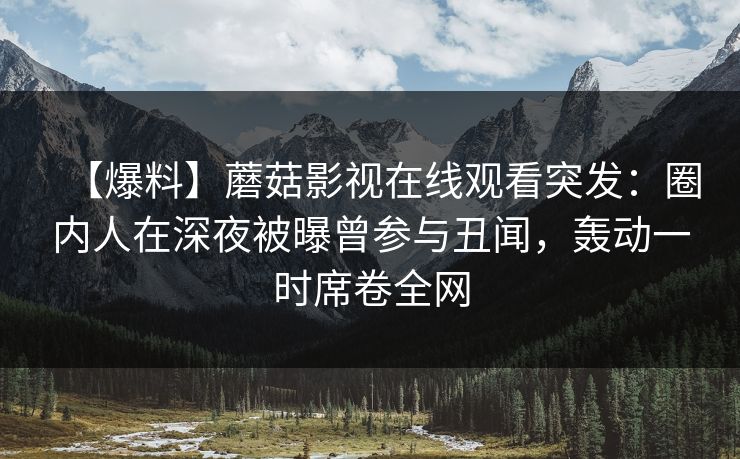 【爆料】蘑菇影视在线观看突发:圈内人在深夜被曝曾参与丑闻,轰动一时席卷全网 【爆料】蘑菇影视在线观看突发:圈内人在深夜被曝曾参与丑闻,轰动一时席卷全网