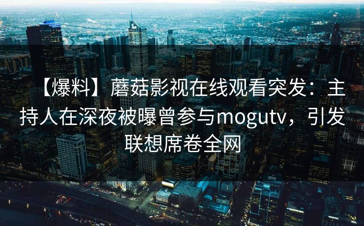 【爆料】蘑菇影视在线观看突发:主持人在深夜被曝曾参与mogutv,引发联想席卷全网 【爆料】蘑菇影视在线观看突发:主持人在深夜被曝曾参与mogutv,引发联想席卷全网