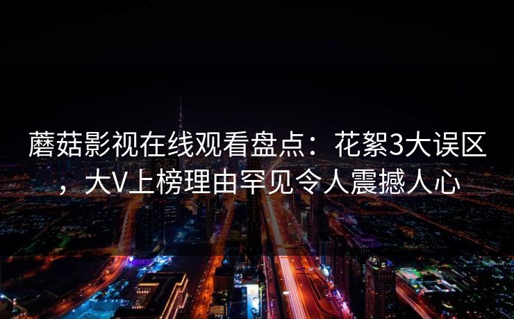 蘑菇影视在线观看盘点：花絮3大误区，大V上榜理由罕见令人震撼人心