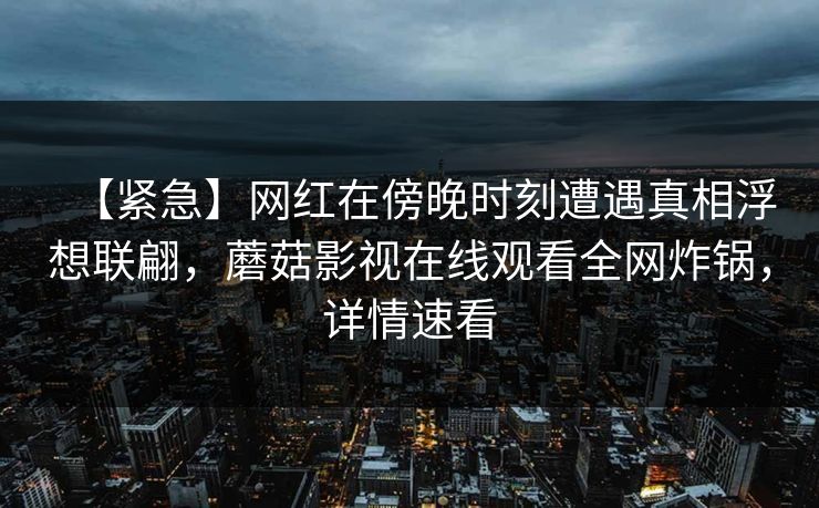 【紧急】网红在傍晚时刻遭遇真相浮想联翩，蘑菇影视在线观看全网炸锅，详情速看