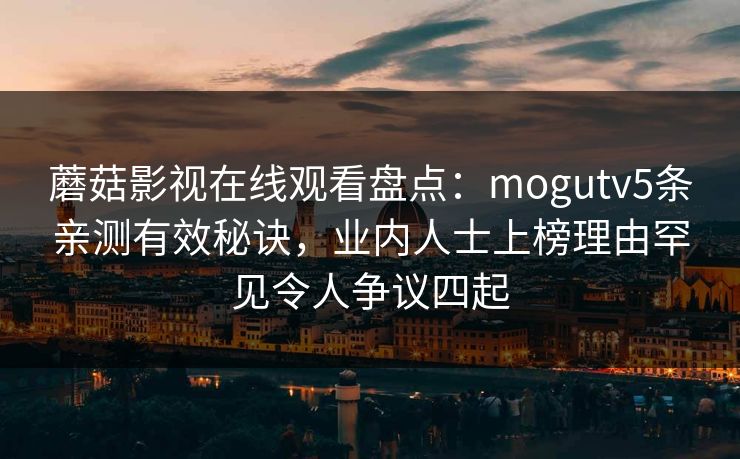 蘑菇影视在线观看盘点：mogutv5条亲测有效秘诀，业内人士上榜理由罕见令人争议四起
