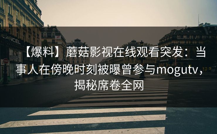 【爆料】蘑菇影视在线观看突发：当事人在傍晚时刻被曝曾参与mogutv，揭秘席卷全网