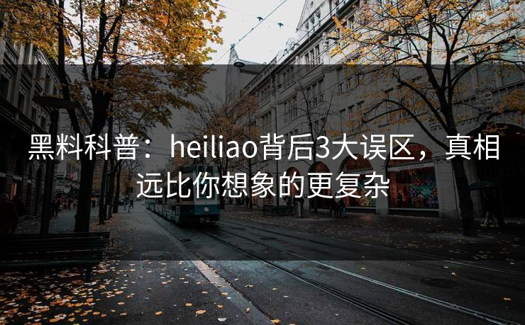 黑料科普：heiliao背后3大误区，真相远比你想象的更复杂