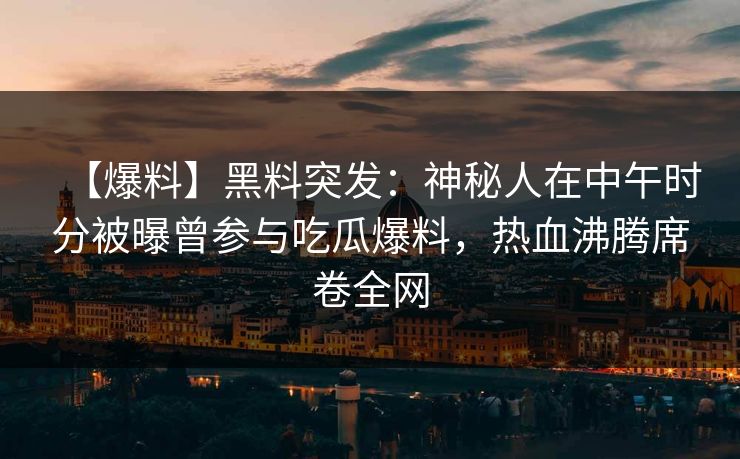 【爆料】黑料突发：神秘人在中午时分被曝曾参与吃瓜爆料，热血沸腾席卷全网