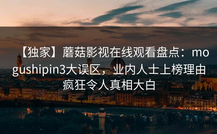 【独家】蘑菇影视在线观看盘点：mogushipin3大误区，业内人士上榜理由疯狂令人真相大白