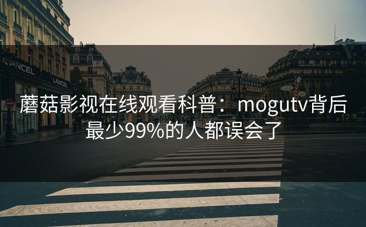 蘑菇影视在线观看科普：mogutv背后最少99%的人都误会了